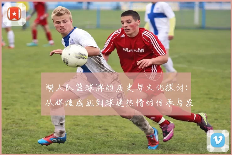 湖人队篮球牌的历史与文化探讨：从辉煌成就到球迷热情的传承与发展