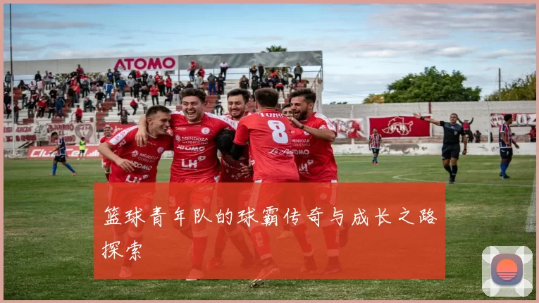 篮球青年队的球霸传奇与成长之路探索