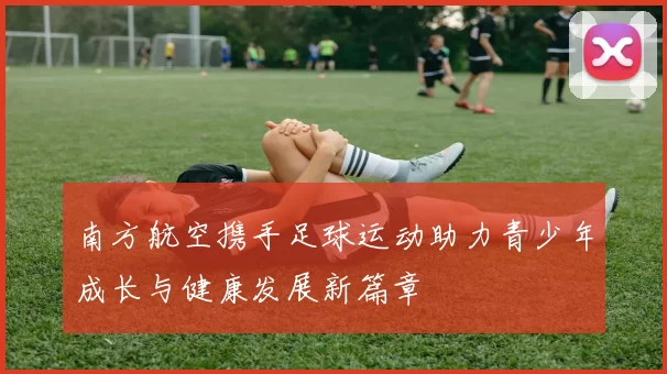 南方航空携手足球运动助力青少年成长与健康发展新篇章
