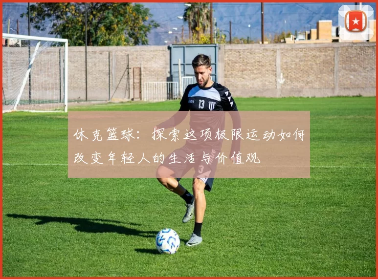 休克篮球：探索这项极限运动如何改变年轻人的生活与价值观