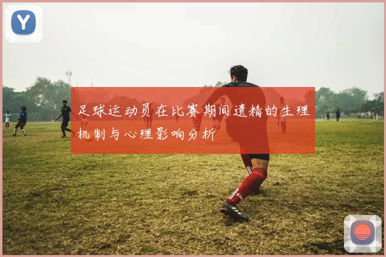 足球运动员在比赛期间遗精的生理机制与心理影响分析