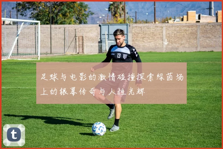 足球与电影的激情碰撞探索绿茵场上的银幕传奇与人性光辉